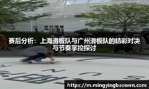 赛后分析：上海滑板队与广州滑板队的精彩对决与节奏掌控探讨