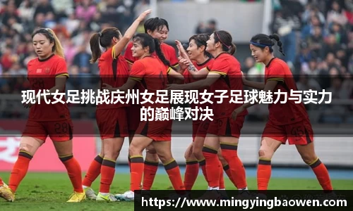 现代女足挑战庆州女足展现女子足球魅力与实力的巅峰对决