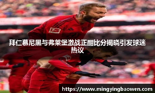 拜仁慕尼黑与弗莱堡激战正酣比分揭晓引发球迷热议
